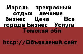 Израль - прекрасный  отдых - лечение - бизнес  › Цена ­ 1 - Все города Бизнес » Услуги   . Томская обл.